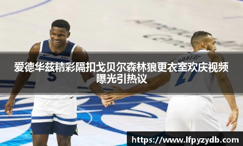 爱德华兹精彩隔扣戈贝尔森林狼更衣室欢庆视频曝光引热议