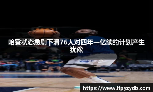 哈登状态急剧下滑76人对四年一亿续约计划产生犹豫
