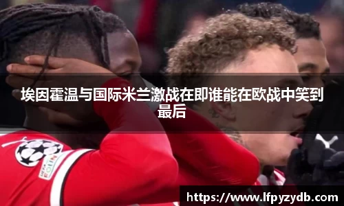 埃因霍温与国际米兰激战在即谁能在欧战中笑到最后
