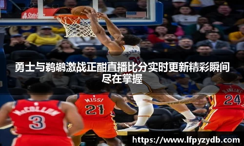勇士与鹈鹕激战正酣直播比分实时更新精彩瞬间尽在掌握